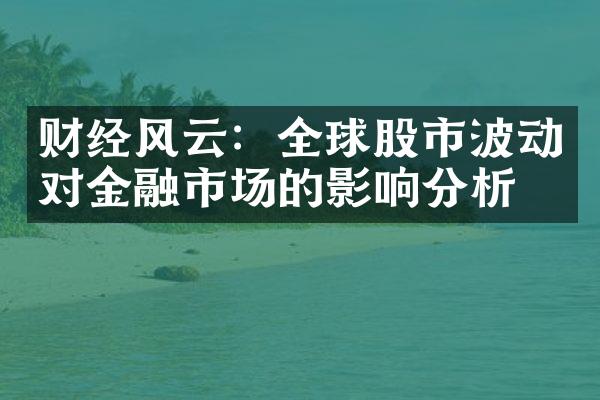 财经风云：全球股市波动对金融市场的影响分析