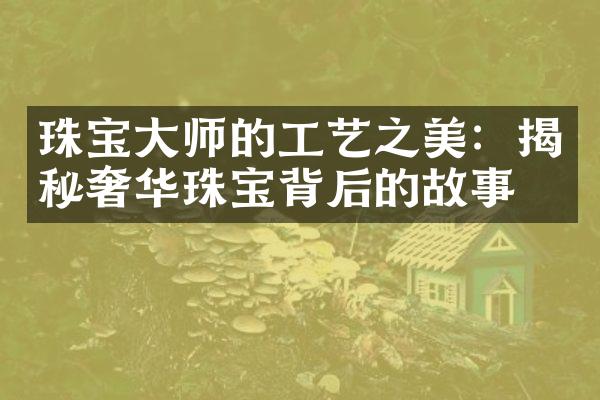 珠宝大师的工艺之美：揭秘奢华珠宝背后的故事