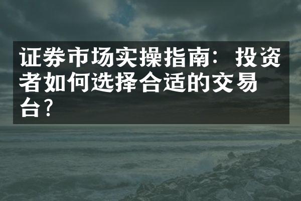 证券市场实操指南：投资者如何选择合适的交易平台？