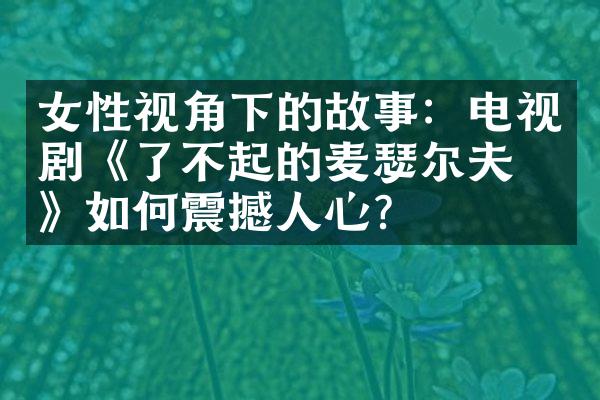 女性视角下的故事：电视剧《了不起的麦瑟尔夫人》如何震撼人心？