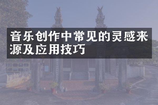 音乐创作中常见的灵感来源及应用技巧