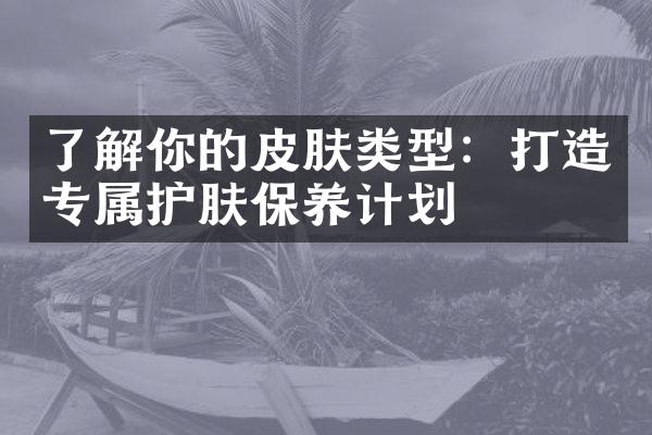 了解你的皮肤类型：打造专属护肤保养计划