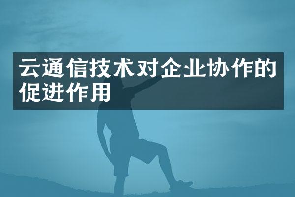 云通信技术对企业协作的促进作用