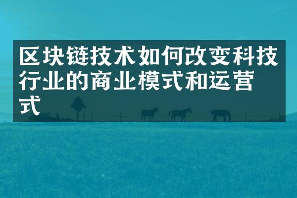 区块链技术如何改变科技行业的商业模式和运营方式