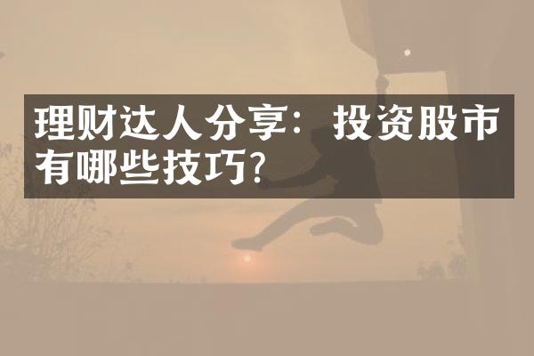 理财达人分享：投资股市有哪些技巧？