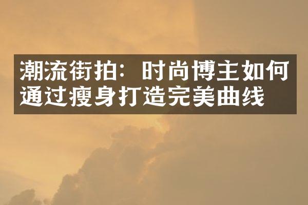 潮流街拍：时尚博主如何通过瘦身打造完美曲线