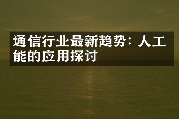 通信行业最新趋势: 人工智能的应用探讨