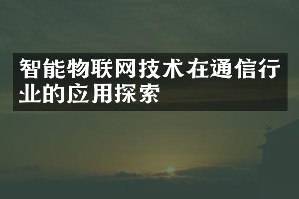 智能物联网技术在通信行业的应用探索