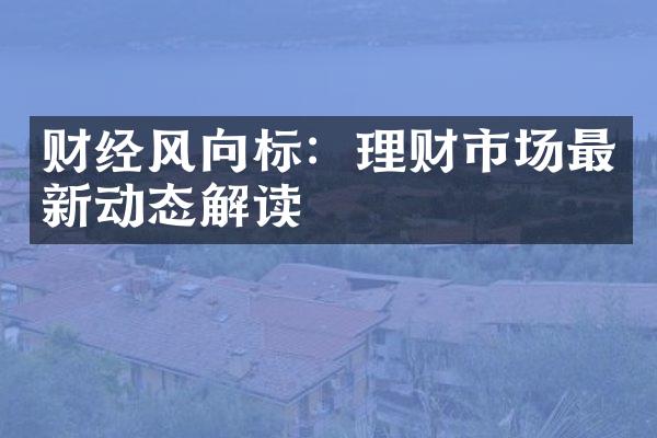 财经风向标：理财市场最新动态解读