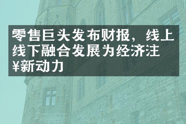 零售巨头发布财报，线上线下融合发展为经济注入新动力