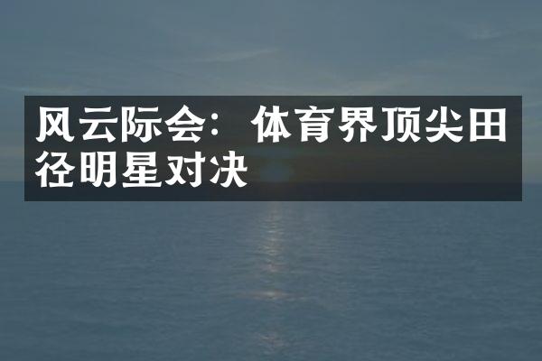 风云际会：体育界顶尖田径明星对决