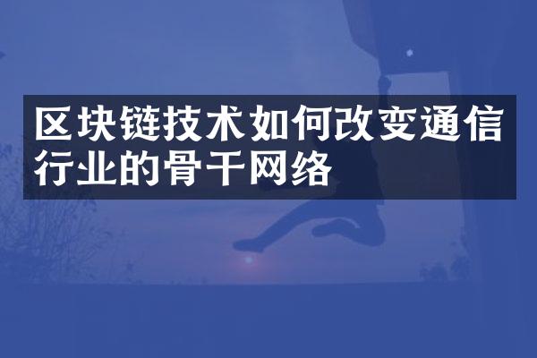 区块链技术如何改变通信行业的骨干网络