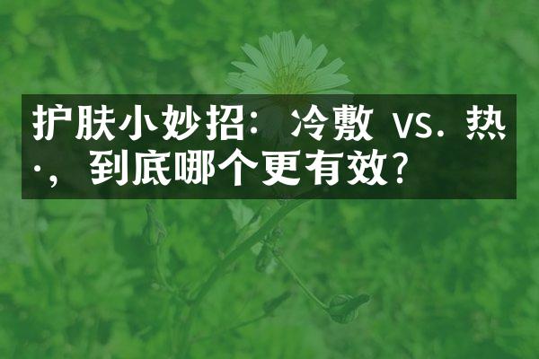 护肤小妙招：冷敷 vs. 热敷，到底哪个更有效？