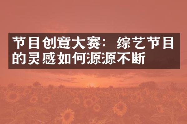 节目创意赛：综艺节目的灵感如何源源不断