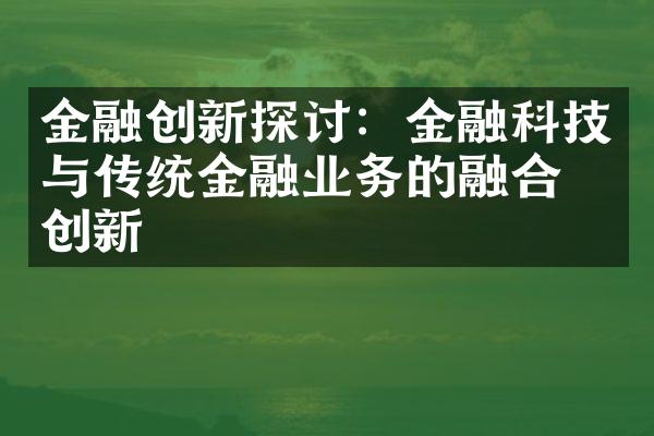 金融创新探讨：金融科技与传统金融业务的融合与创新