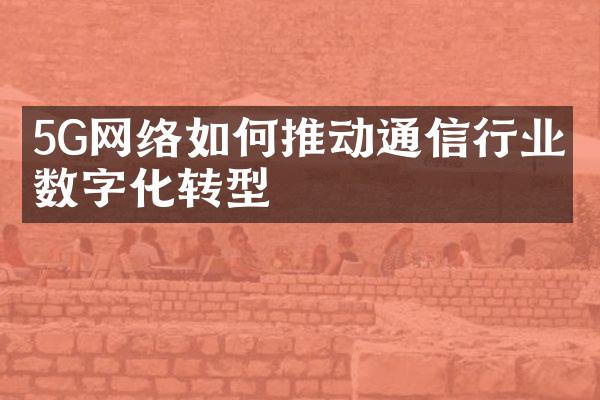 5G网络如何推动通信行业的数字化转型