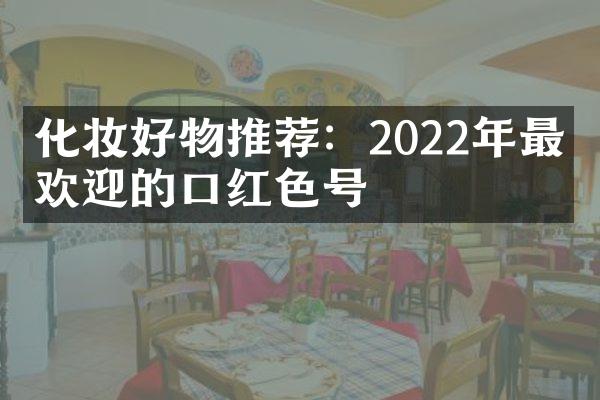 化妆好物推荐：2022年最受欢迎的口红色号