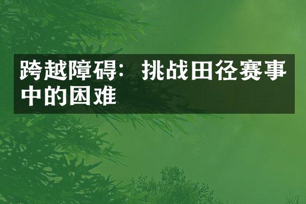 跨越障碍：挑战田径赛事中的困难