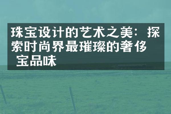 珠宝设计的艺术之美：探索时尚界最璀璨的奢侈珠宝品味