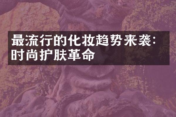 最流行的化妆趋势来袭：时尚护肤革命