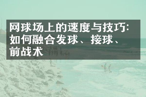 网球场上的速度与技巧：如何融合发球、接球、网前战术