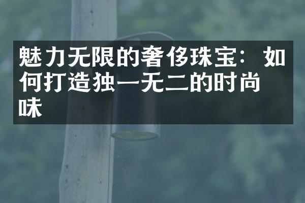 魅力无限的奢侈珠宝：如何打造独一无二的时尚品味