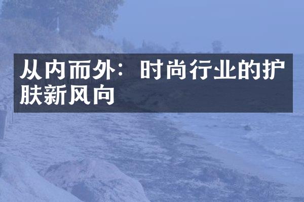 从内而外：时尚行业的护肤新风向