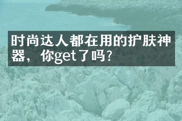 时尚达人都在用的护肤神器，你get了吗？