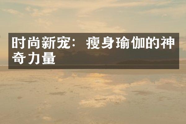 时尚新宠：瘦身瑜伽的神奇力量