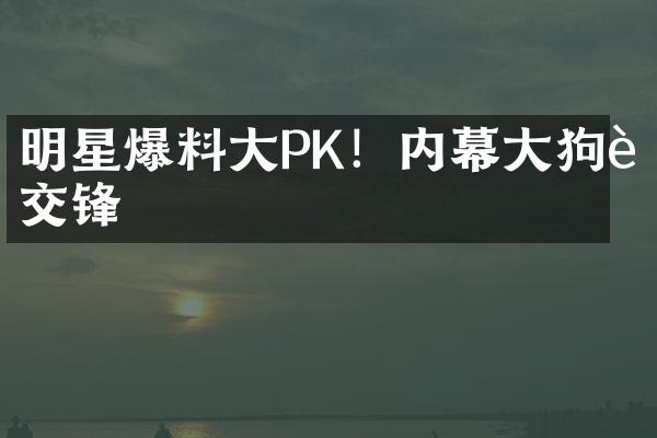 明星爆料PK！内幕狗血交锋