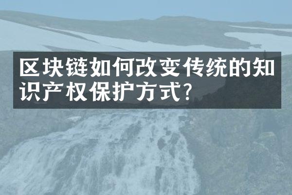 区块链如何改变传统的知识产权保护方式？