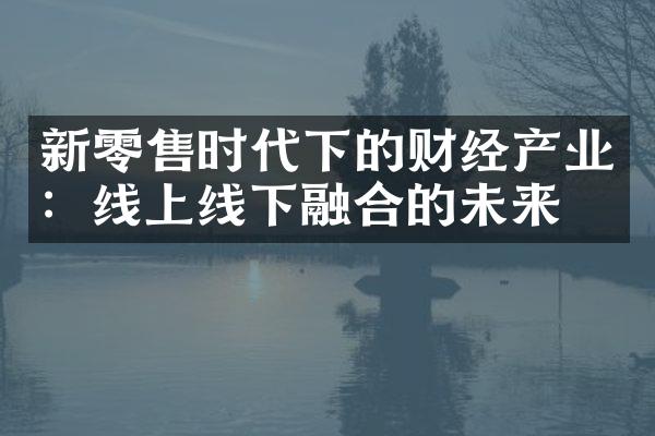 新零售时代下的财经产业：线上线下融合的未来