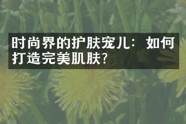 时尚界的护肤宠儿：如何打造完美肌肤？