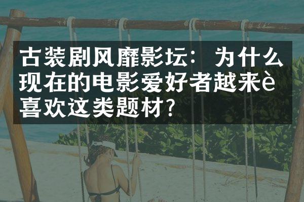 古装剧风靡影坛：为什么现在的电影爱好者越来越喜欢这类题材？