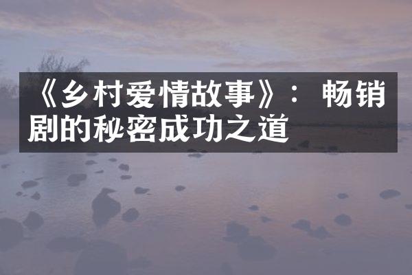 《乡村爱情故事》：畅销剧的秘密成功之道