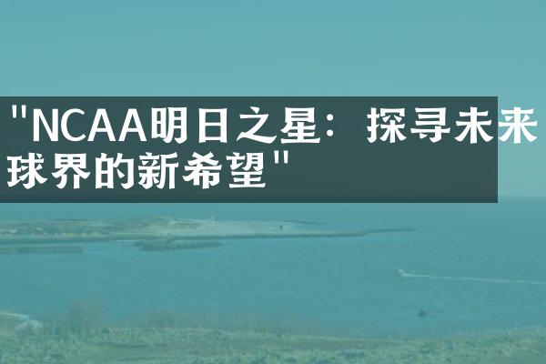 "NCAA明日之星：探寻未来篮球界的新希望"