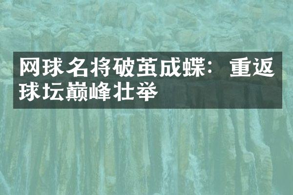 网球名将破茧成蝶：重返球坛巅峰壮举