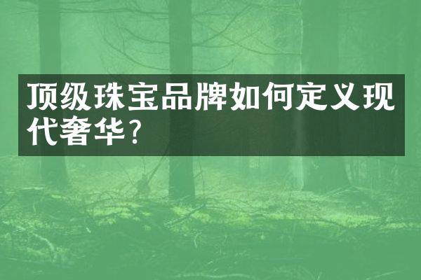 顶级珠宝品牌如何定义现代奢华？