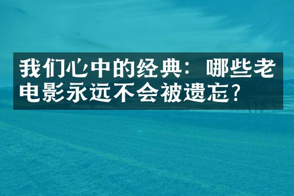 我们心中的经典：哪些老电影永远不会被遗忘？