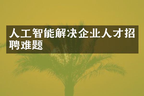 人工智能解决企业人才招聘难题