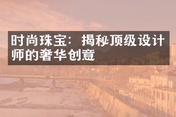 时尚珠宝：揭秘顶级设计师的奢华创意