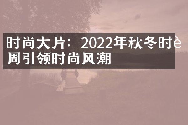 时尚片：2022年秋冬时装周引领时尚风潮