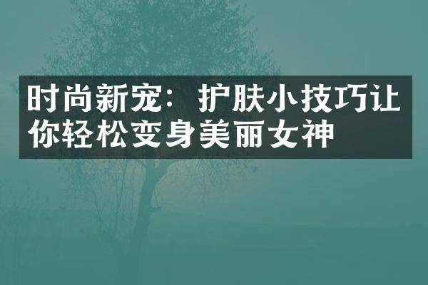 时尚新宠：护肤小技巧让你轻松变身美丽女神