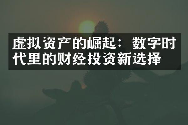 虚拟资产的崛起：数字时代里的财经投资新选择