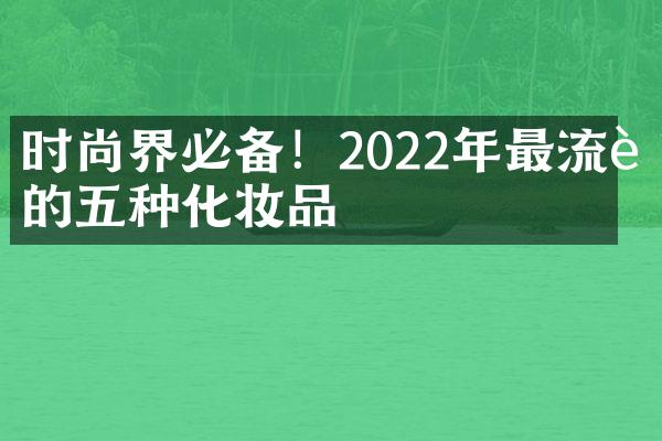 时尚界必备！2022年最流行的五种化妆品