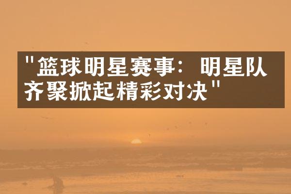 "篮球明星赛事：明星队友齐聚掀起精彩对决"