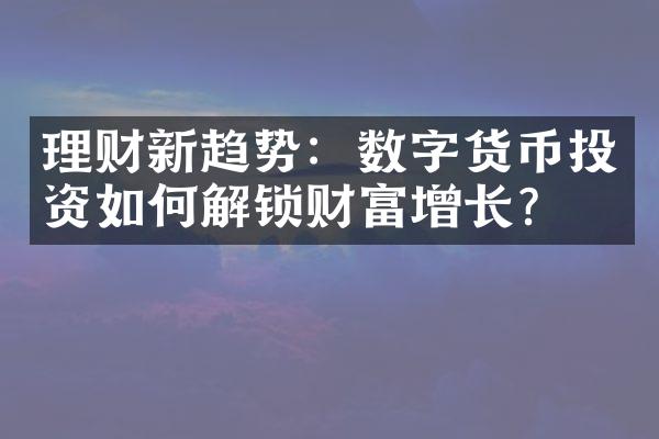 理财新趋势：数字货币投资如何解锁财富增长？