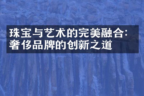 珠宝与艺术的完美融合：奢侈品牌的创新之道