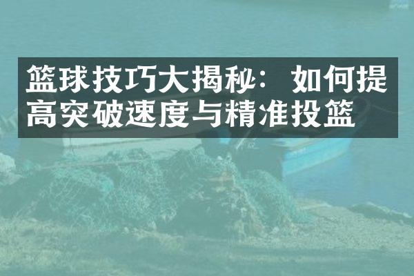 篮球技巧大揭秘：如何提高突破速度与精准投篮？