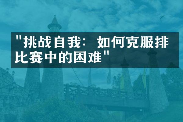 "挑战自我：如何克服排球比赛中的困难"